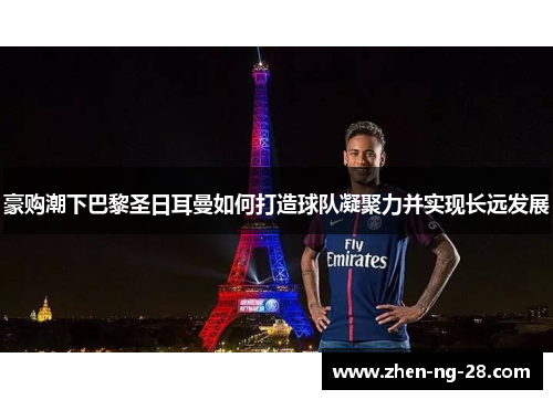 豪购潮下巴黎圣日耳曼如何打造球队凝聚力并实现长远发展 豪购潮下巴黎圣日耳曼如何打造球队凝聚力并实现长远发展