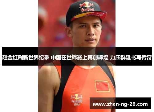 赵金红刷新世界纪录 中国在世锦赛上再创辉煌 力压群雄书写传奇