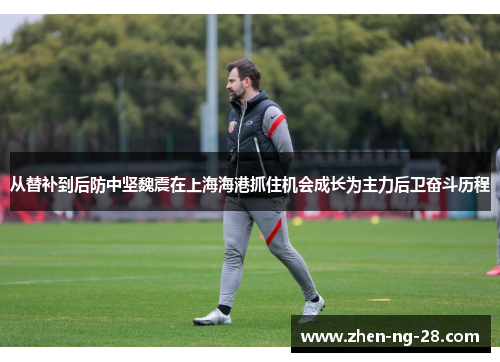 从替补到后防中坚魏震在上海海港抓住机会成长为主力后卫奋斗历程 从替补到后防中坚魏震在上海海港抓住机会成长为主力后卫奋斗历程