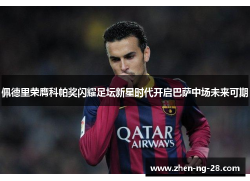 佩德里荣膺科帕奖闪耀足坛新星时代开启巴萨中场未来可期 佩德里荣膺科帕奖闪耀足坛新星时代开启巴萨中场未来可期