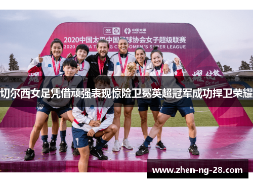 切尔西女足凭借顽强表现惊险卫冕英超冠军成功捍卫荣耀 切尔西女足凭借顽强表现惊险卫冕英超冠军成功捍卫荣耀