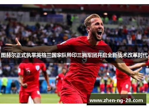图赫尔正式执掌英格兰国家队帅印三狮军团开启全新战术改革时代 图赫尔正式执掌英格兰国家队帅印三狮军团开启全新战术改革时代
