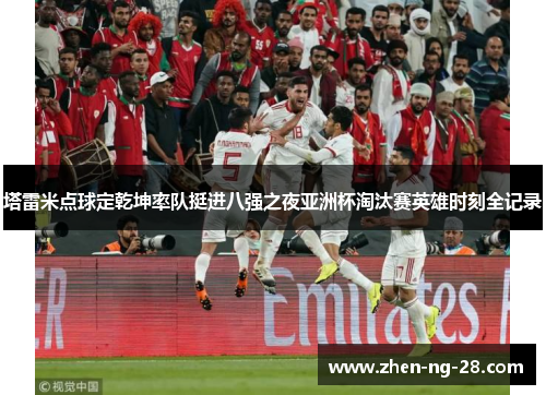 塔雷米点球定乾坤率队挺进八强之夜亚洲杯淘汰赛英雄时刻全记录