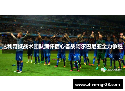 达利奇携战术团队满怀信心备战阿尔巴尼亚全力争胜