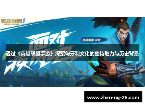 通过《英雄联盟手游》探索匈牙利文化的独特魅力与历史背景