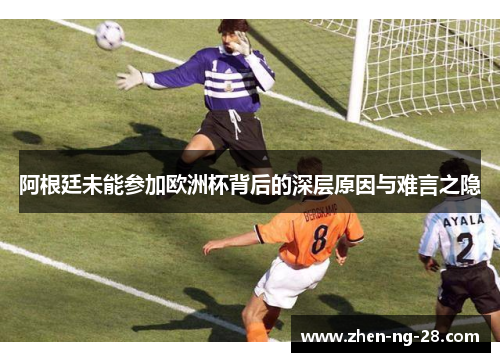 阿根廷未能参加欧洲杯背后的深层原因与难言之隐