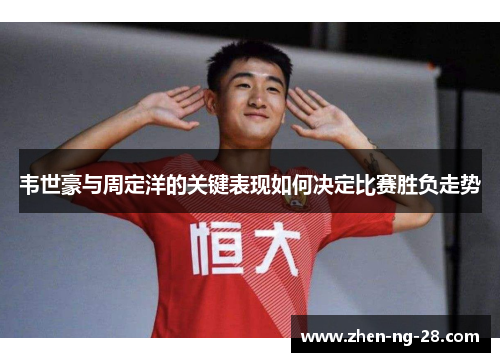 韦世豪与周定洋的关键表现如何决定比赛胜负走势