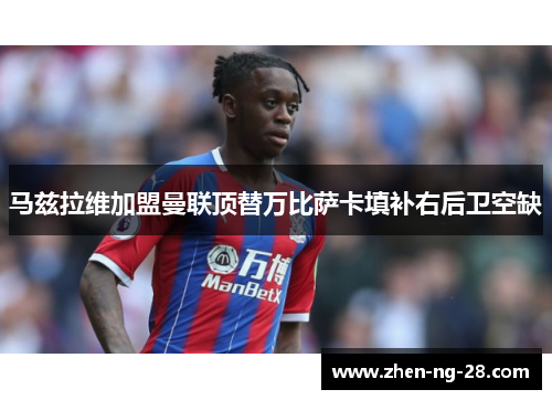 马兹拉维加盟曼联顶替万比萨卡填补右后卫空缺