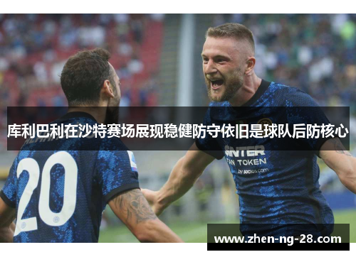 库利巴利在沙特赛场展现稳健防守依旧是球队后防核心 库利巴利在沙特赛场展现稳健防守依旧是球队后防核心