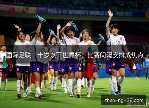 国际足联二十岁以下世界杯,比赛间隔安排成焦点 国际足联二十岁以下世界杯,比赛间隔安排成焦点